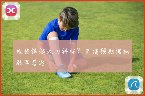 谁将捧起大力神杯？直播预测揭秘冠军悬念