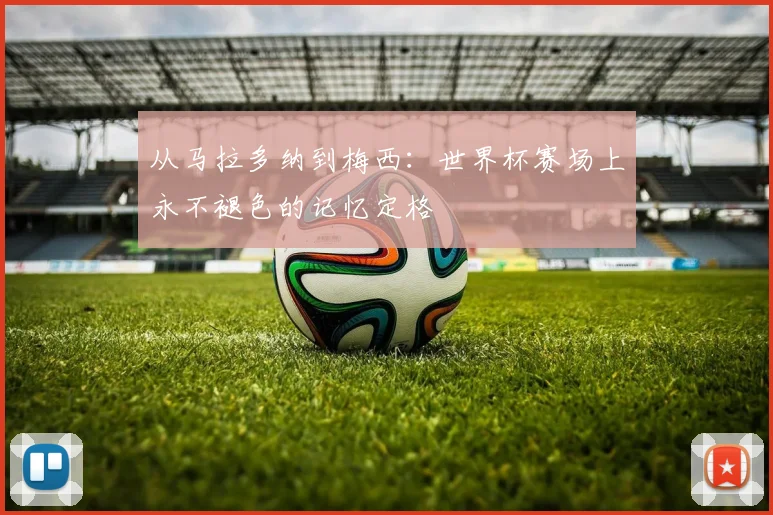 从马拉多纳到梅西：世界杯赛场上永不褪色的记忆定格