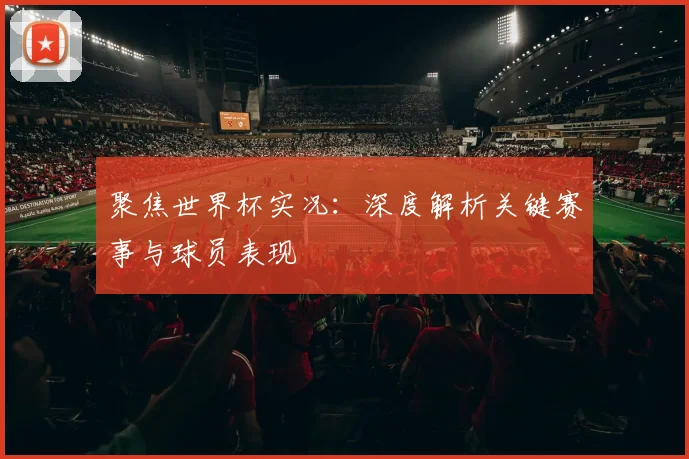 聚焦世界杯实况：深度解析关键赛事与球员表现