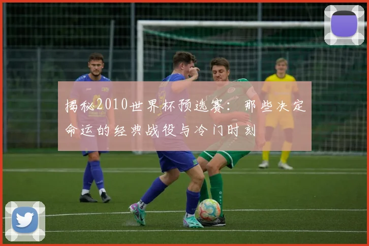 揭秘2010世界杯预选赛：那些决定命运的经典战役与冷门时刻
