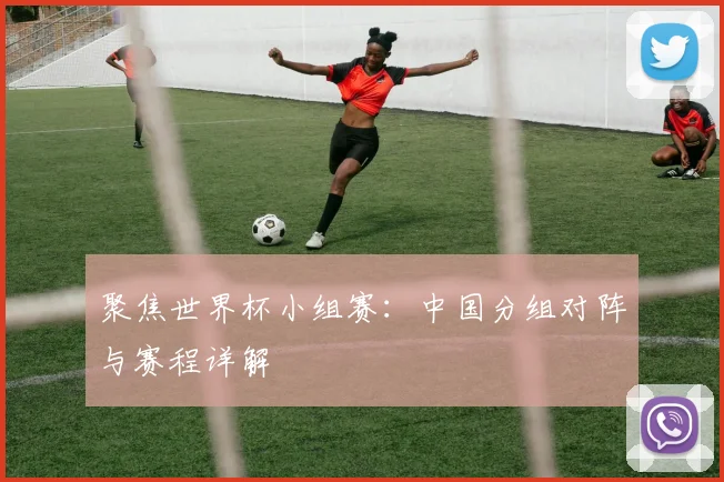 聚焦世界杯小组赛：中国分组对阵与赛程详解