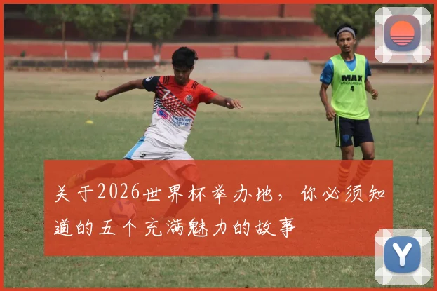 关于2026世界杯举办地，你必须知道的五个充满魅力的故事