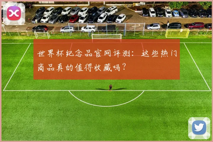 世界杯纪念品官网评测：这些热门商品真的值得收藏吗？