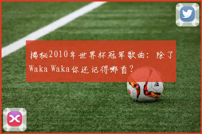 揭秘2010年世界杯冠军歌曲：除了Waka Waka你还记得哪首？