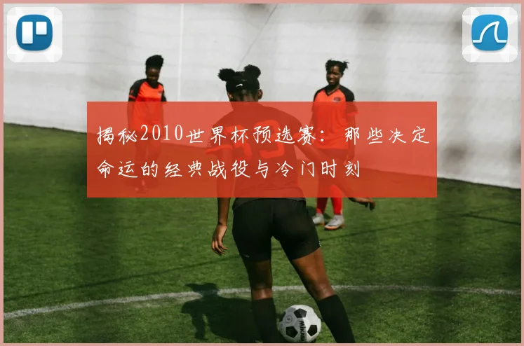 揭秘2010世界杯预选赛：那些决定命运的经典战役与冷门时刻