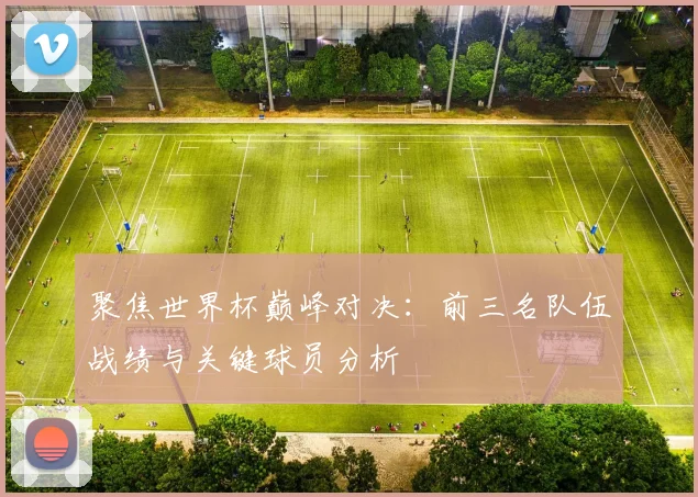聚焦世界杯巅峰对决：前三名队伍战绩与关键球员分析