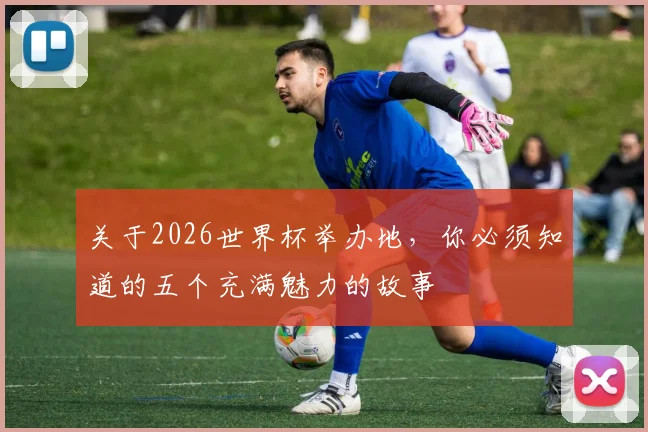 关于2026世界杯举办地，你必须知道的五个充满魅力的故事