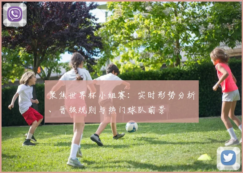 聚焦世界杯小组赛：实时形势分析、晋级规则与热门球队前景