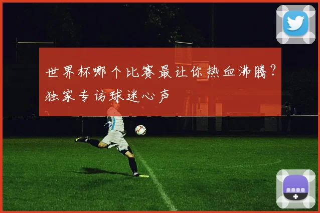 世界杯哪个比赛最让你热血沸腾?独家专访球迷心声