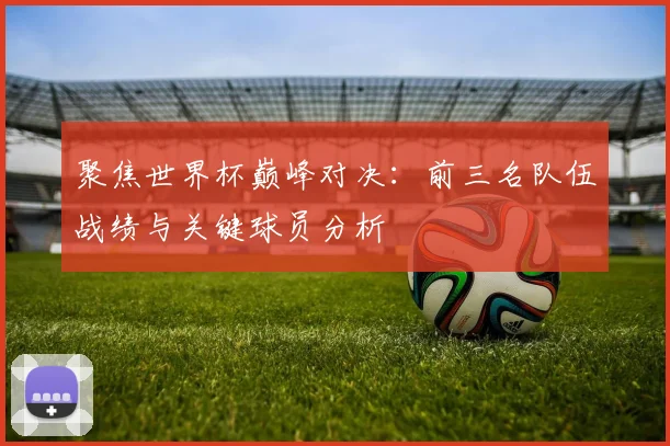 聚焦世界杯巅峰对决：前三名队伍战绩与关键球员分析