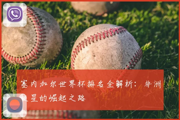 塞内加尔世界杯排名全解析:非洲之星的崛起之路