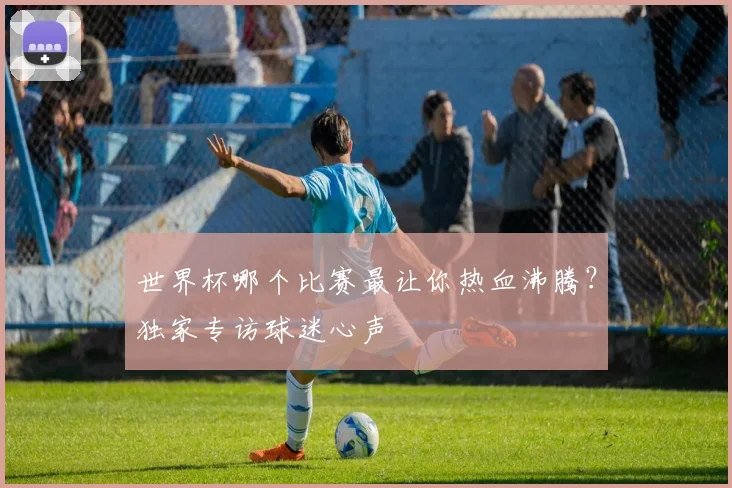 世界杯哪个比赛最让你热血沸腾?独家专访球迷心声