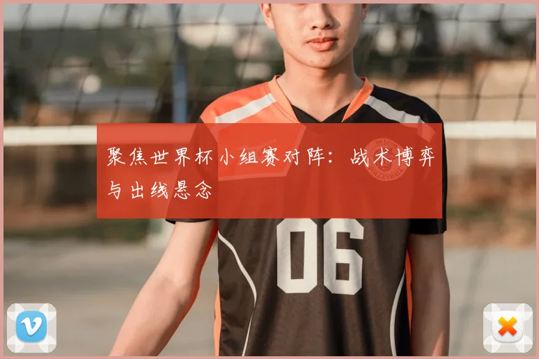 聚焦世界杯小组赛对阵：战术博弈与出线悬念