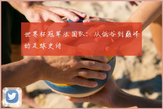 世界杯冠军法国队:从低谷到巅峰的足球史诗