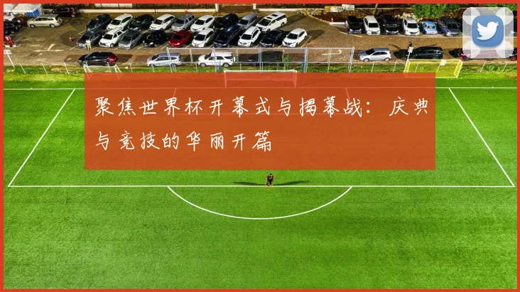 聚焦世界杯开幕式与揭幕战：庆典与竞技的华丽开篇