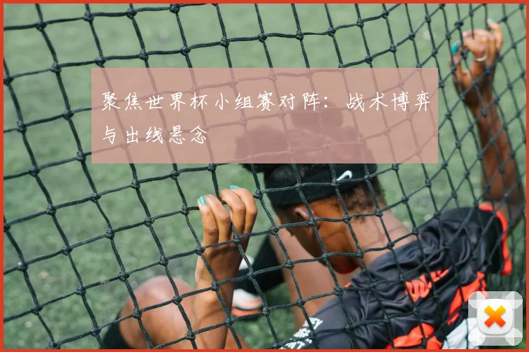 聚焦世界杯小组赛对阵：战术博弈与出线悬念