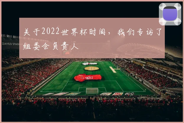 关于2022世界杯时间，我们专访了组委会负责人