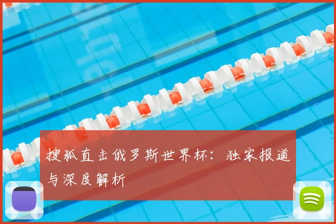 搜狐直击俄罗斯世界杯:独家报道与深度解析