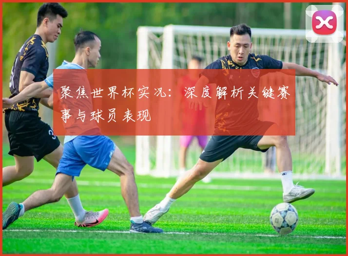 聚焦世界杯实况：深度解析关键赛事与球员表现